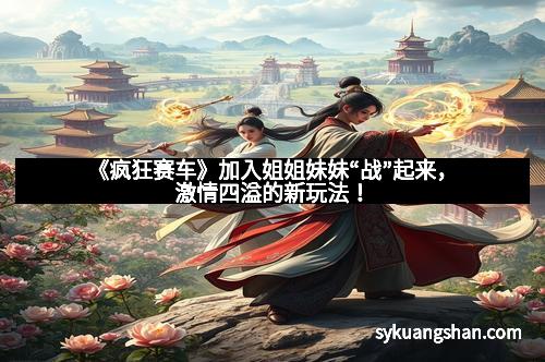 《疯狂赛车》加入姐姐妹妹“战”起来，激情四溢的新玩法！